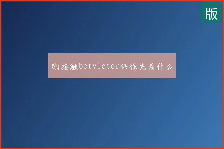 刚接触betvictor伟德先看什么