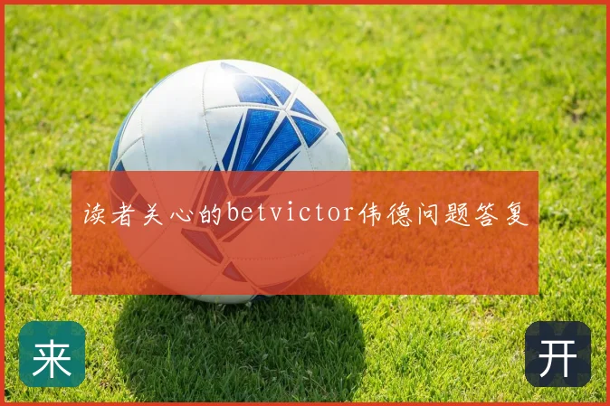 读者关心的betvictor伟德问题答复