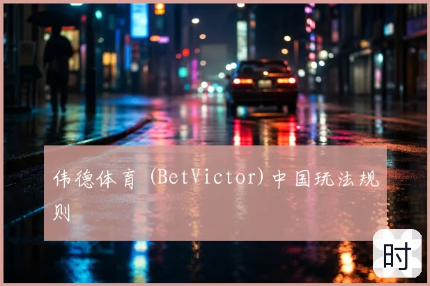 伟德体育 (BetVictor)中国玩法规则