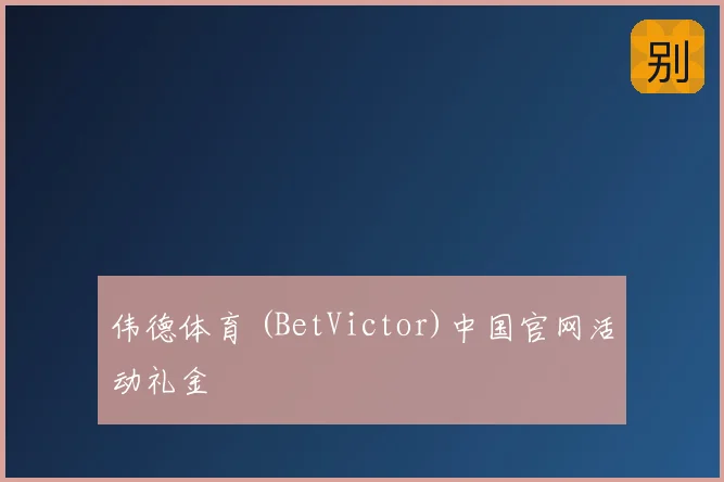 伟德体育 (BetVictor)中国官网活动礼金